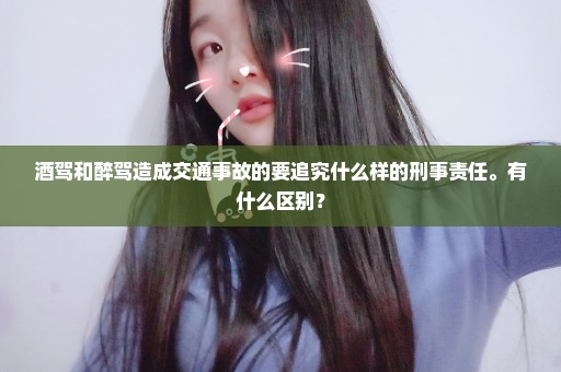 酒驾和醉驾造成交通事故的要追究什么样的刑事责任。有什么区别？