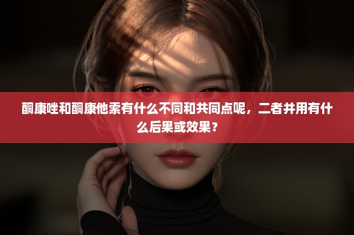 酮康唑和酮康他索有什么不同和共同点呢，二者并用有什么后果或效果？