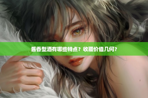 酱香型酒有哪些特点？收藏价值几何？