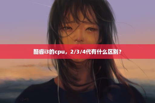 酷睿i3的cpu，2/3/4代有什么区别？