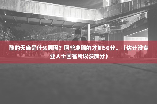 酸的天麻是什么原因？回答准确的才加50分。（估计没专业人士回答所以没放分）