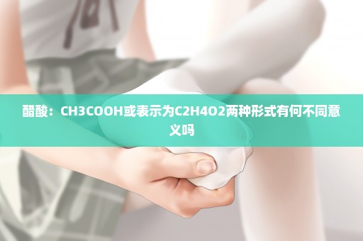 醋酸：CH3COOH或表示为C2H4O2两种形式有何不同意义吗