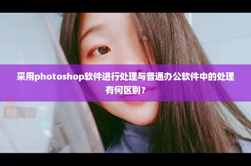 采用photoshop软件进行处理与普通办公软件中的处理有何区别？