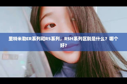 里特米勒ER系列和RS系列，RSH系列区别是什么？哪个好？