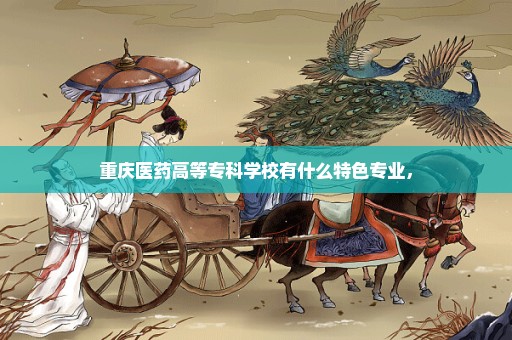 重庆医药高等专科学校有什么特色专业，