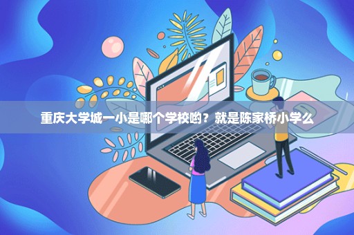 重庆大学城一小是哪个学校哟？就是陈家桥小学么