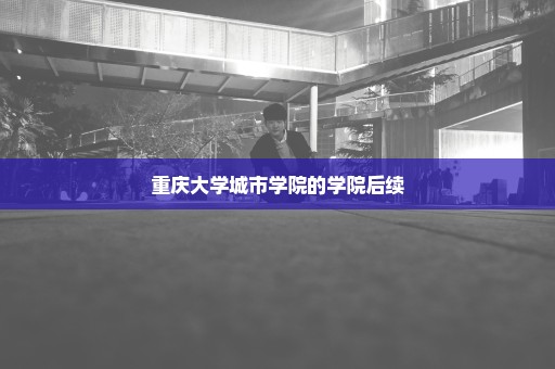 重庆大学城市学院的学院后续