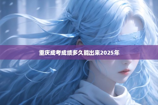 重庆成考成绩多久能出来2025年