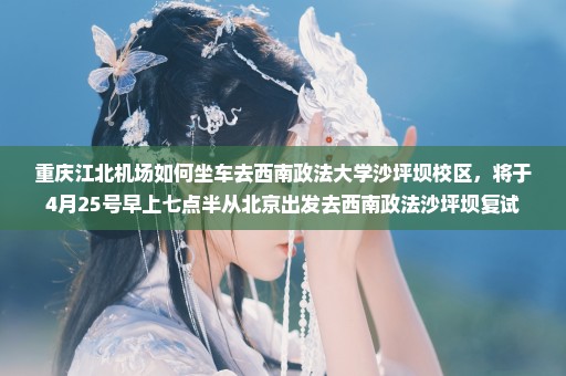 重庆江北机场如何坐车去西南政法大学沙坪坝校区，将于4月25号早上七点半从北京出发去西南政法沙坪坝复试