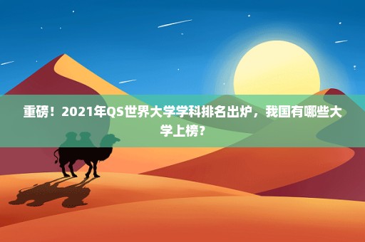 重磅！2021年QS世界大学学科排名出炉，我国有哪些大学上榜？