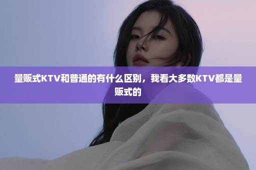 量贩式KTV和普通的有什么区别，我看大多数KTV都是量贩式的