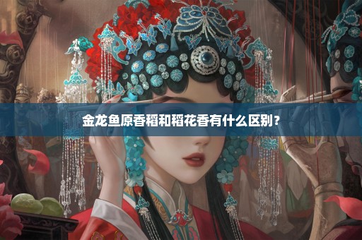 金龙鱼原香稻和稻花香有什么区别？