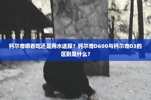 钙尔奇嚼着吃还是用水送服？钙尔奇D600与钙尔奇D3的区别是什么？