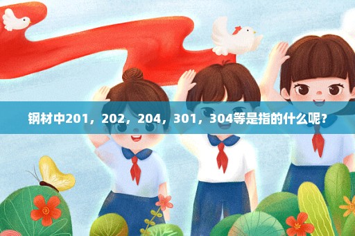 钢材中201，202，204，301，304等是指的什么呢？