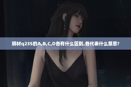 钢材q235的A,B,C,D各有什么区别,各代表什么意思?