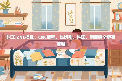 钳工,cNC操机，CNC编程，线切割．铣床．到底哪个更有前途