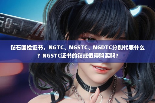 钻石国检证书，NGTC、NGSTC、NGDTC分别代表什么？NGSTC证书的钻戒值得购买吗？