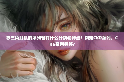 铁三角耳机的系列各有什么分别和特点？例如CKR系列，CKS系列等等?