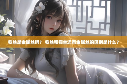 铁丝是金属丝吗？ 铁丝和铜丝还有金属丝的区别是什么？