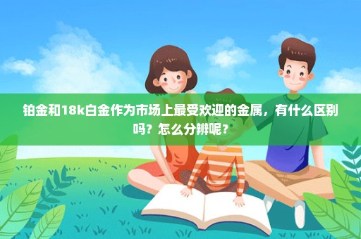 铂金和18k白金作为市场上最受欢迎的金属，有什么区别吗？怎么分辨呢？