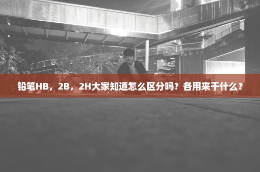 铅笔HB，2B，2H大家知道怎么区分吗？各用来干什么？