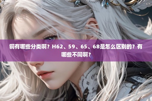 铜有哪些分类啊？H62、59、65、68是怎么区别的？有哪些不同啊？