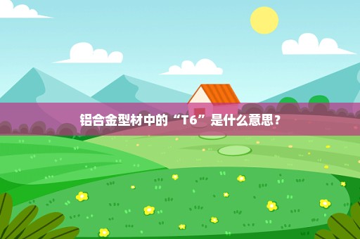 铝合金型材中的“T6”是什么意思？