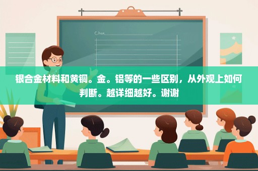 银合金材料和黄铜。金。铝等的一些区别，从外观上如何判断。越详细越好。谢谢