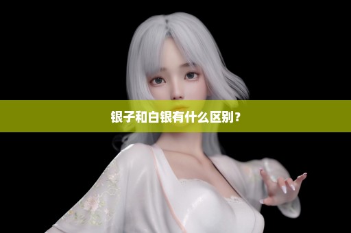 银子和白银有什么区别？