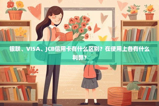 银联、VISA、JCB信用卡有什么区别？在使用上各有什么利弊？