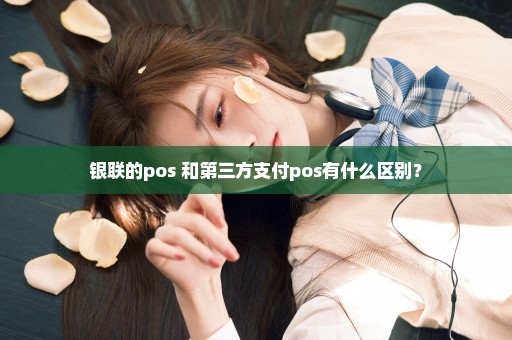 银联的pos 和第三方支付pos有什么区别？