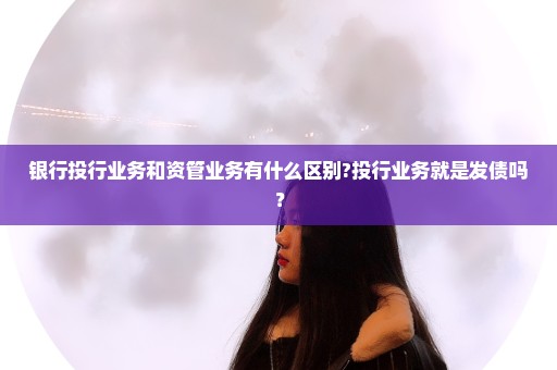 银行投行业务和资管业务有什么区别?投行业务就是发债吗？