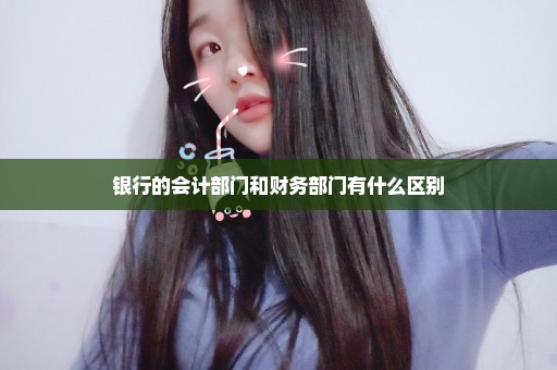 银行的会计部门和财务部门有什么区别