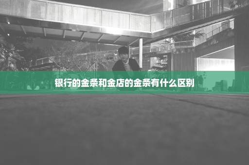 银行的金条和金店的金条有什么区别