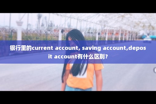 银行里的current account, saving account,deposit account有什么区别？