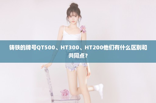 铸铁的牌号QT500、HT300、HT200他们有什么区别和共同点？