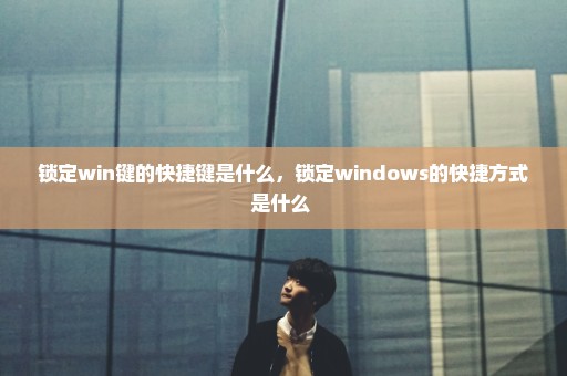 锁定win键的快捷键是什么，锁定windows的快捷方式是什么 