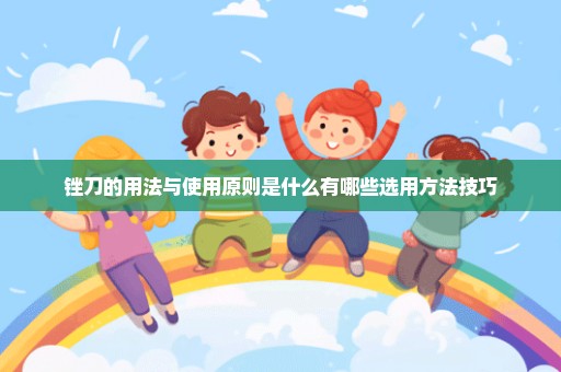 锉刀的用法与使用原则是什么有哪些选用方法技巧