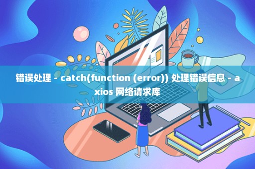 错误处理 - catch(function (error)) 处理错误信息 - axios 网络请求库