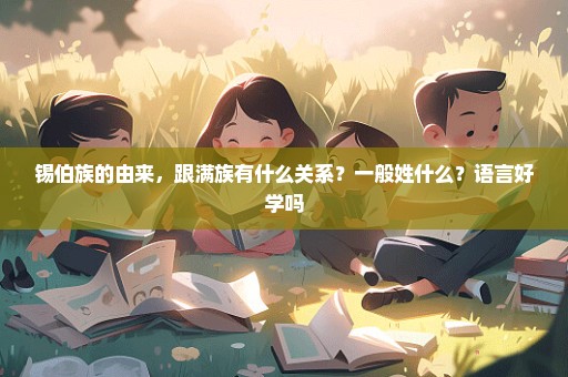 锡伯族的由来，跟满族有什么关系？一般姓什么？语言好学吗