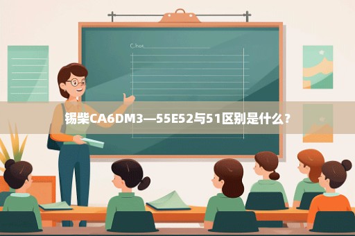 锡柴CA6DM3—55E52与51区别是什么？