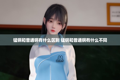 锰钢和普通钢有什么区别 锰钢和普通钢有什么不同