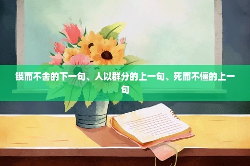 锲而不舍的下一句、人以群分的上一句、死而不僵的上一句