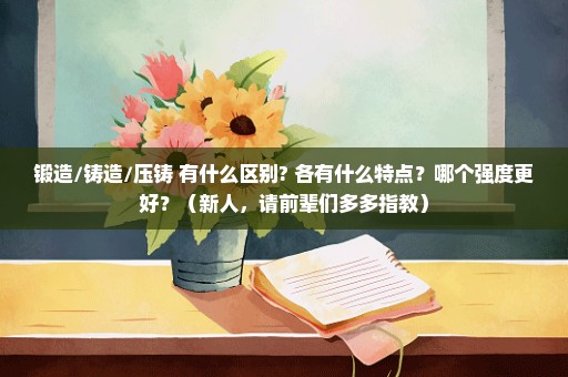 锻造/铸造/压铸 有什么区别? 各有什么特点？哪个强度更好？（新人，请前辈们多多指教）