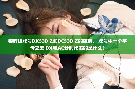 镀锌板牌号DX53D+Z和DC53D+Z的区别、 牌号中一个字母之差 DX和AC分别代表的是什么？