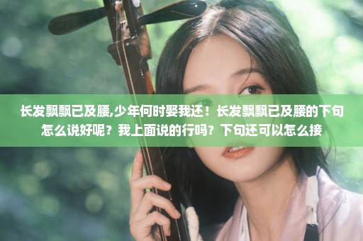 长发飘飘已及腰,少年何时娶我还！长发飘飘已及腰的下句怎么说好呢？我上面说的行吗？下句还可以怎么接