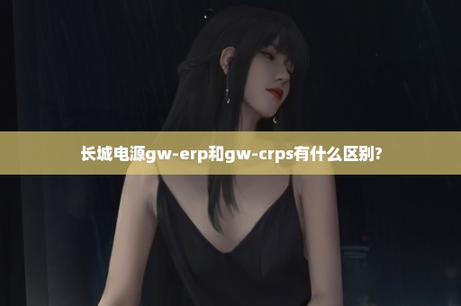 长城电源gw-erp和gw-crps有什么区别?