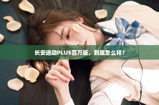 长安逸动PLUS百万版，到底怎么样？