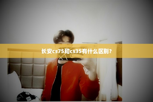 长安cs75和cs35有什么区别？