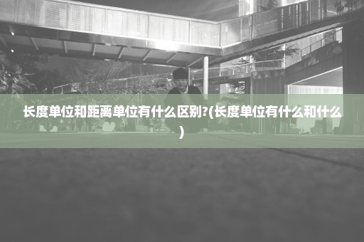 长度单位和距离单位有什么区别?(长度单位有什么和什么)